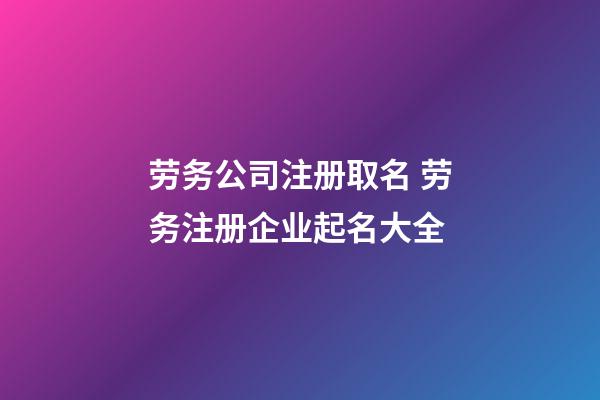 劳务公司注册取名 劳务注册企业起名大全-第1张-公司起名-玄机派